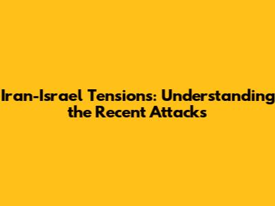 Iran-Israel Tensions: Understanding the Recent Attacks