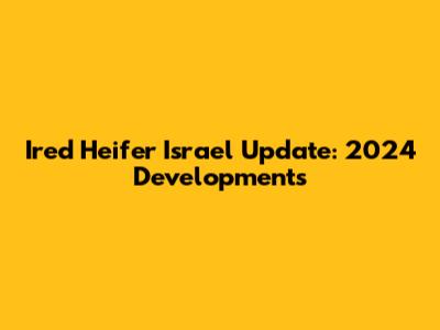 Ired Heifer Israel Update: 2024 Developments