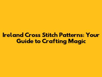 Ireland Cross Stitch Patterns: Your Guide to Crafting Magic