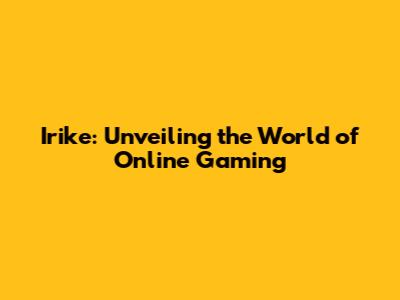 Irike: Unveiling the World of Online Gaming