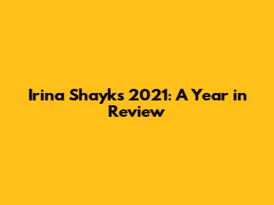Irina Shayk's 2021: A Year in Review