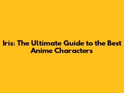 Iris: The Ultimate Guide to the Best Anime Characters