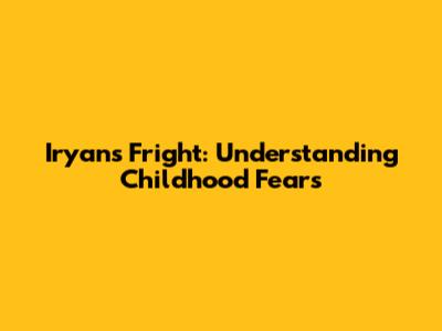 Iryan's Fright: Understanding Childhood Fears