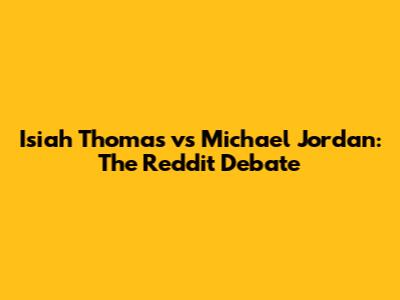 Isiah Thomas vs Michael Jordan: The Reddit Debate