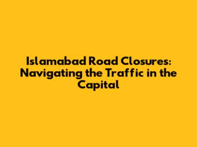 Islamabad Road Closures: Navigating the Traffic in the Capital