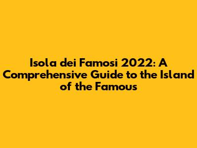 Isola dei Famosi 2022: A Comprehensive Guide to the Island of the Famous