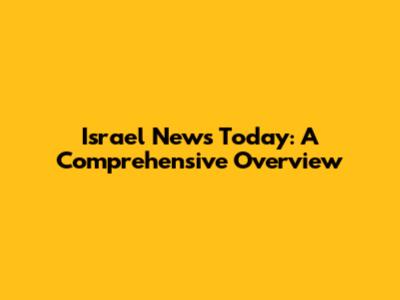 Israel News Today: A Comprehensive Overview
