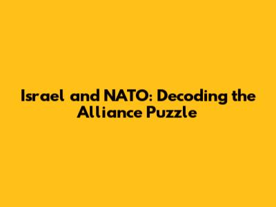 Israel and NATO: Decoding the Alliance Puzzle