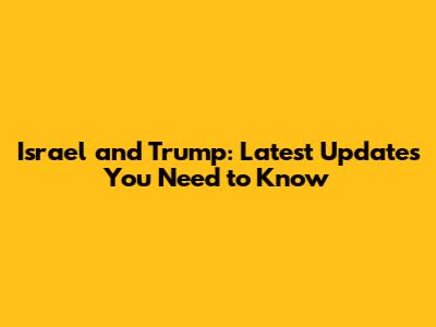 Israel and Trump: Latest Updates You Need to Know