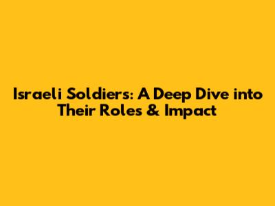 Israeli Soldiers: A Deep Dive into Their Roles & Impact