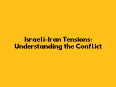 Israeli-Iran Tensions: Understanding the Conflict