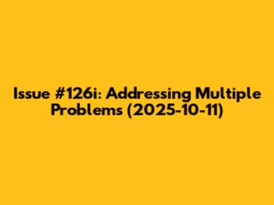 Issue #126i: Addressing Multiple Problems (2025-10-11)