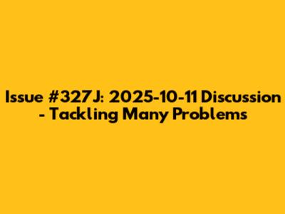 Issue #327J: 2025-10-11 Discussion - Tackling Many Problems