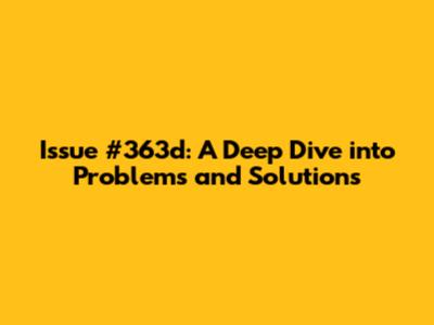Issue #363d: A Deep Dive into Problems and Solutions