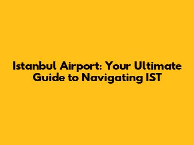 Istanbul Airport: Your Ultimate Guide to Navigating IST