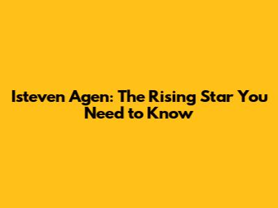 Isteven Agen: The Rising Star You Need to Know
