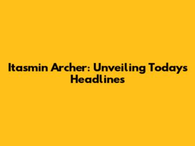 Itasmin Archer: Unveiling Today's Headlines