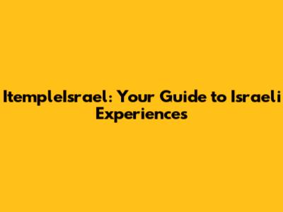 ItempleIsrael: Your Guide to Israeli Experiences