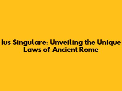Ius Singulare: Unveiling the Unique Laws of Ancient Rome