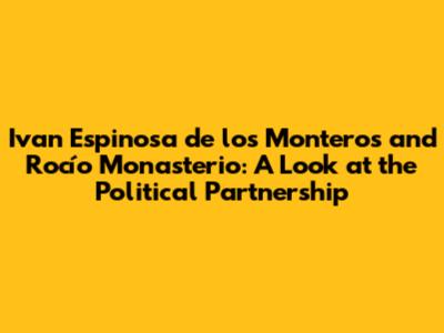 Ivan Espinosa de los Monteros and Rocío Monasterio: A Look at the Political Partnership