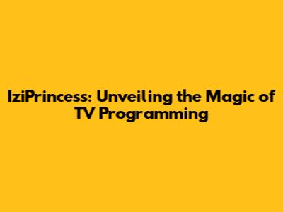 IziPrincess: Unveiling the Magic of TV Programming