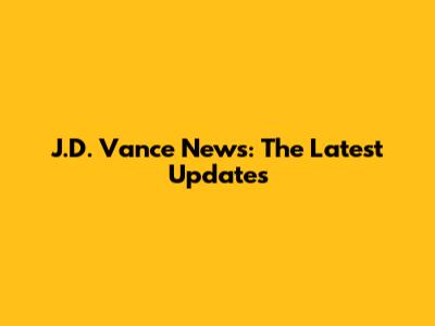 J.D. Vance News: The Latest Updates