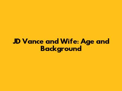 JD Vance and Wife: Age and Background