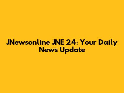 JNewsonline JNE 24: Your Daily News Update