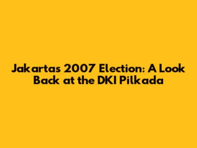 Jakarta's 2007 Election: A Look Back at the DKI Pilkada