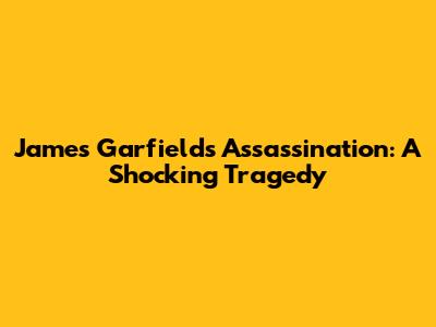 James Garfield's Assassination: A Shocking Tragedy