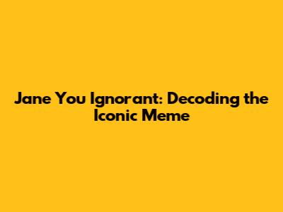 Jane You Ignorant: Decoding the Iconic Meme