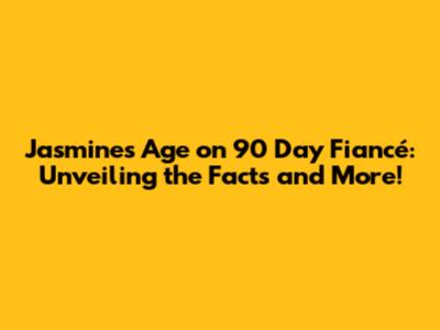 Jasmine's Age on 90 Day Fiancé: Unveiling the Facts and More!