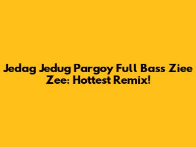 Jedag Jedug Pargoy Full Bass Ziee Zee: Hottest Remix!