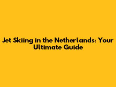 Jet Skiing in the Netherlands: Your Ultimate Guide