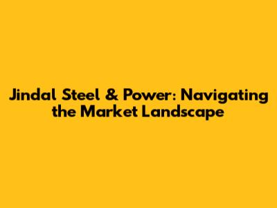 Jindal Steel & Power: Navigating the Market Landscape