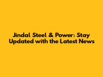 Jindal Steel & Power: Stay Updated with the Latest News