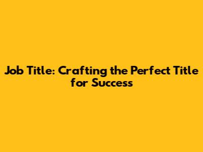Job Title: Crafting the Perfect Title for Success
