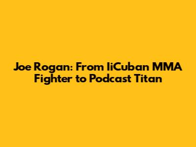 Joe Rogan: From IiCuban MMA Fighter to Podcast Titan