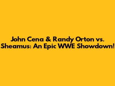 John Cena & Randy Orton vs. Sheamus: An Epic WWE Showdown!