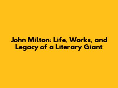 John Milton: Life, Works, and Legacy of a Literary Giant