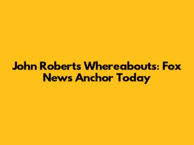 John Roberts' Whereabouts: Fox News Anchor Today