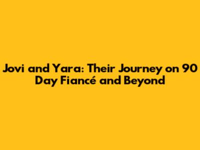 Jovi and Yara: Their Journey on 90 Day Fiancé and Beyond