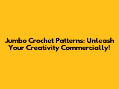 Jumbo Crochet Patterns: Unleash Your Creativity Commercially!