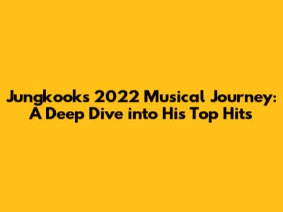 Jungkook's 2022 Musical Journey: A Deep Dive into His Top Hits