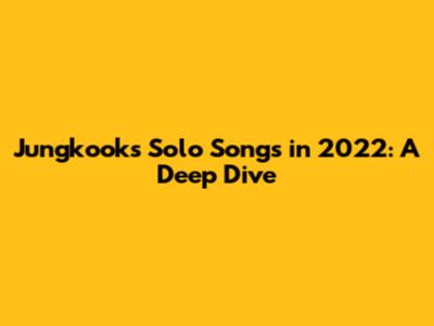 Jungkook's Solo Songs in 2022: A Deep Dive