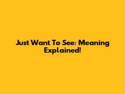 Just Want To See: Meaning Explained!