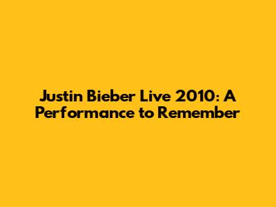 Justin Bieber Live 2010: A Performance to Remember