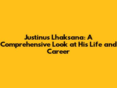 Justinus Lhaksana: A Comprehensive Look at His Life and Career