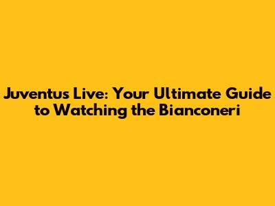 Juventus Live: Your Ultimate Guide to Watching the Bianconeri