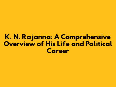 K. N. Rajanna: A Comprehensive Overview of His Life and Political Career